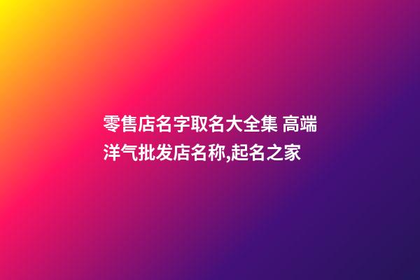 零售店名字取名大全集 高端洋气批发店名称,起名之家-第1张-店铺起名-玄机派